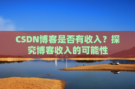 CSDN博客是否有收入？探究博客收入的可能性